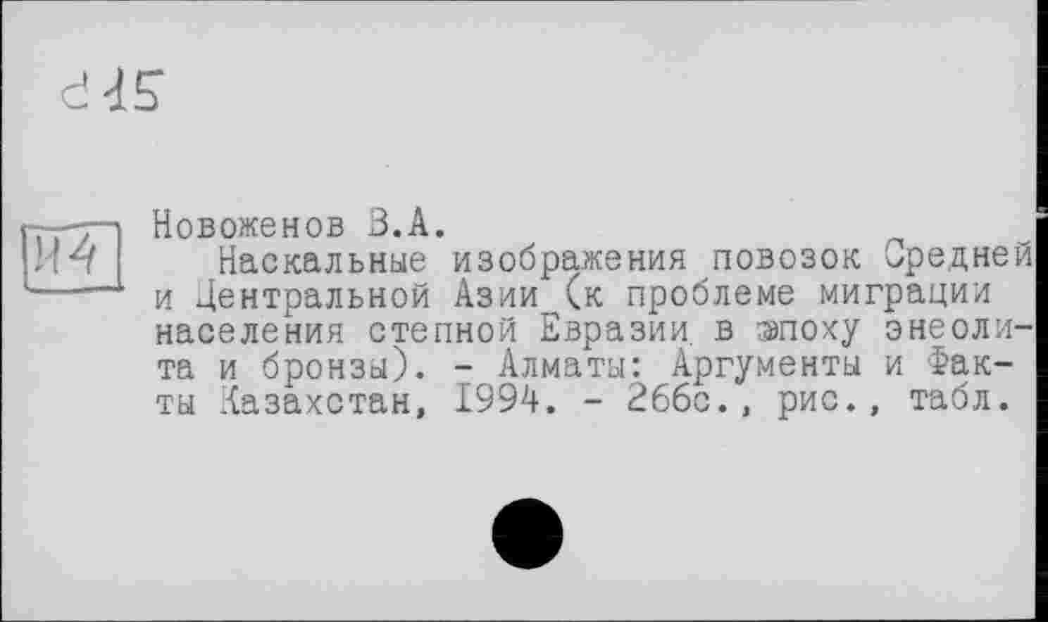 ﻿Новоженов З.А.
Наскальные изображения повозок Средней и Центральной Азии (к проблеме миграции населения степной Евразии, в эпоху энеолита и бронзы). - Алматы: Аргументы и Факты Казахстан, 1994. - 26бс., рис., табл.